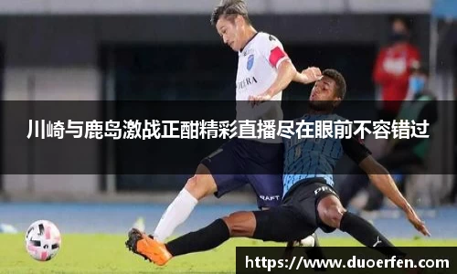 川崎与鹿岛激战正酣精彩直播尽在眼前不容错过